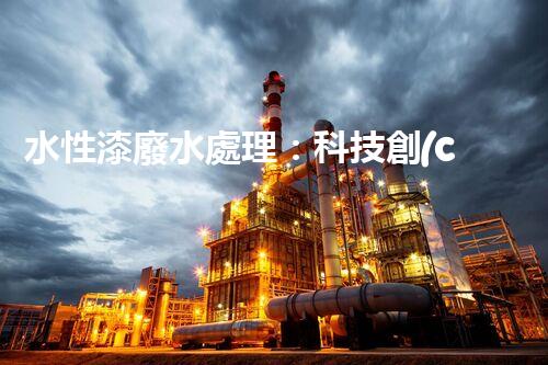 水性漆廢水處理：科技創(chuàng)新引領(lǐng)環(huán)保未來？